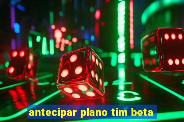 antecipar plano tim beta